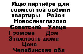 Ищю партнёра для совместной съёмки квартиры › Район ­ Новосинеглазово Советский › Улица ­ Громова 5 › Дом ­ 5 › Этажность дома ­ 9 › Цена ­ 4 000 - Челябинская обл. Недвижимость » Квартиры аренда   